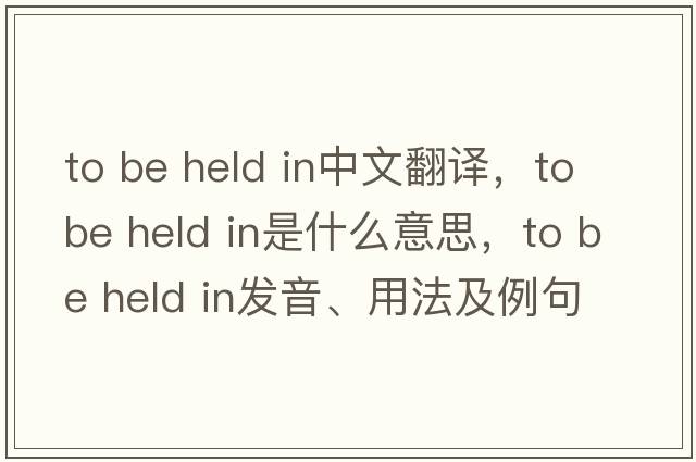 to be held in中文翻譯，to be held in是什么意思，to be held in發(fā)音、用法及例句