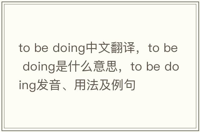 to be doing中文翻譯，to be doing是什么意思，to be doing發(fā)音、用法及例句