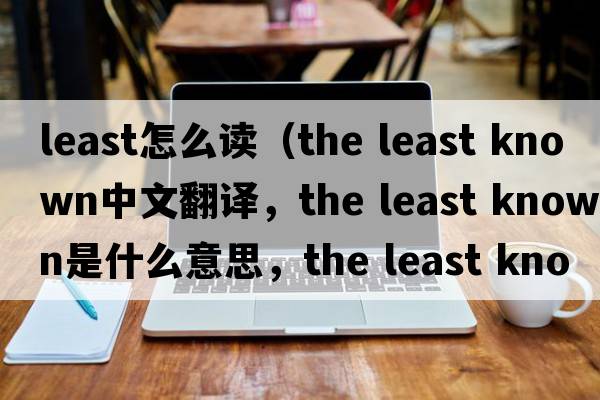 least怎么讀（the least known中文翻譯，the least known是什么意思，the least known發(fā)音、用法及例句）
