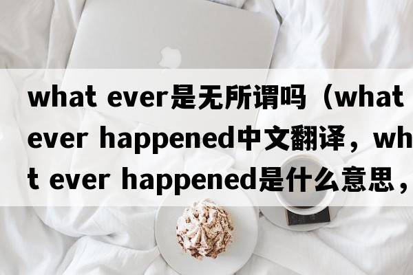what ever是無(wú)所謂嗎（what ever happened中文翻譯，what ever happened是什么意思，what ever happened發(fā)音、用法及例句）