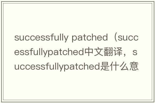 successfully patched（successfullypatched中文翻譯，successfullypatched是什么意思，successfullypatched發(fā)音、用法及例句）