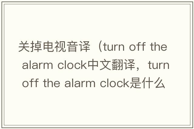 關(guān)掉電視音譯（turn off the alarm clock中文翻譯，turn off the alarm clock是什么意思，turn off the alarm clock發(fā)音、用法及例句）