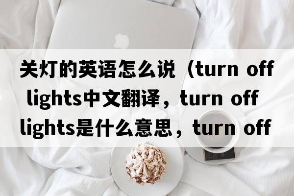 關(guān)燈的英語(yǔ)怎么說(shuō)（turn off lights中文翻譯，turn off lights是什么意思，turn off lights發(fā)音、用法及例句）