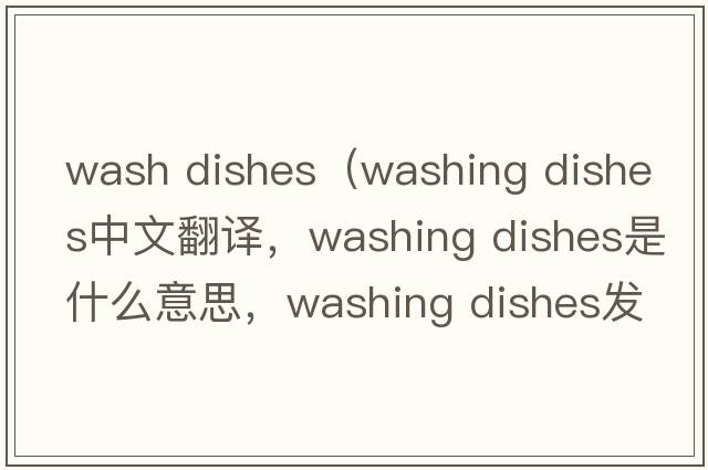 wash dishes（washing dishes中文翻譯，washing dishes是什么意思，washing dishes發(fā)音、用法及例句）