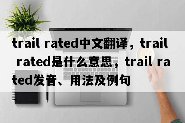trail rated中文翻譯，trail rated是什么意思，trail rated發(fā)音、用法及例句