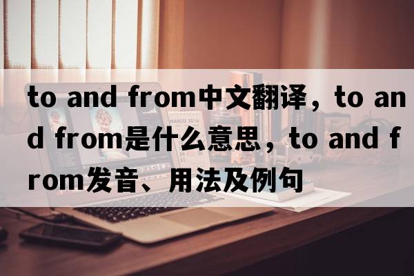 to and from中文翻譯，to and from是什么意思，to and from發(fā)音、用法及例句