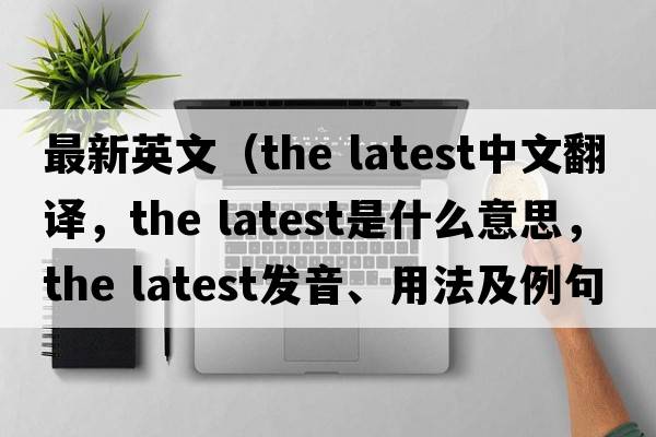 最新英文（the latest中文翻譯，the latest是什么意思，the latest發(fā)音、用法及例句）