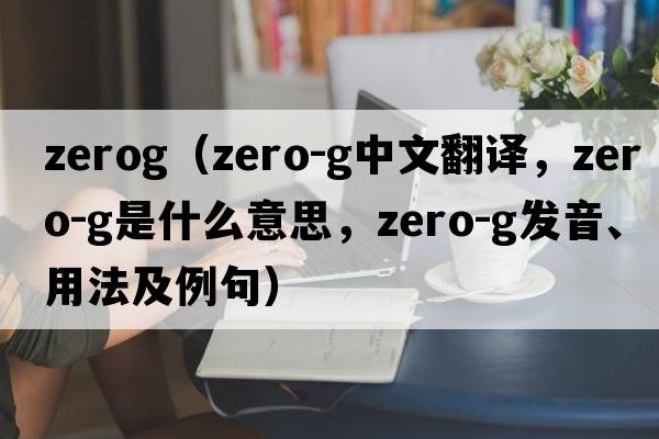 zerog（zero-g中文翻譯，zero-g是什么意思，zero-g發(fā)音、用法及例句）