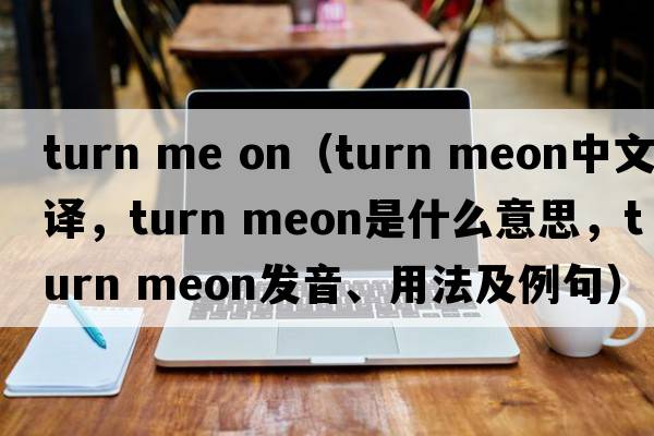 turn me on（turn meon中文翻譯，turn meon是什么意思，turn meon發(fā)音、用法及例句）