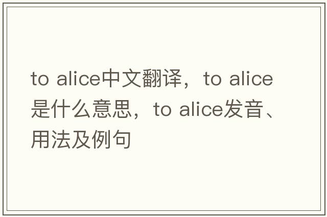 to alice中文翻譯，to alice是什么意思，to alice發(fā)音、用法及例句