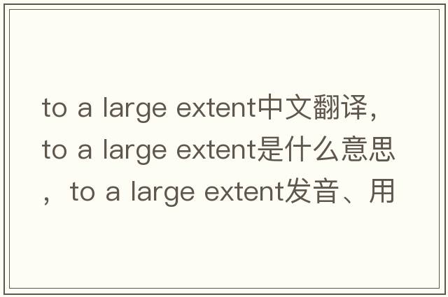 to a large extent中文翻譯，to a large extent是什么意思，to a large extent發(fā)音、用法及例句