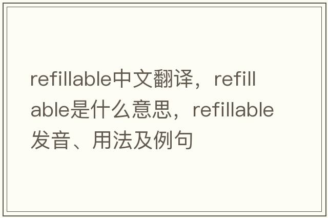 refillable中文翻譯，refillable是什么意思，refillable發(fā)音、用法及例句