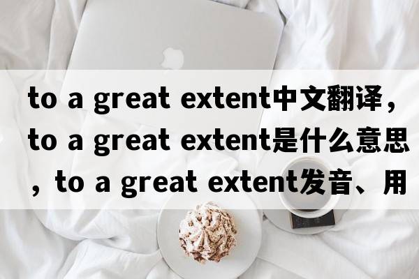 to a great extent中文翻譯，to a great extent是什么意思，to a great extent發(fā)音、用法及例句