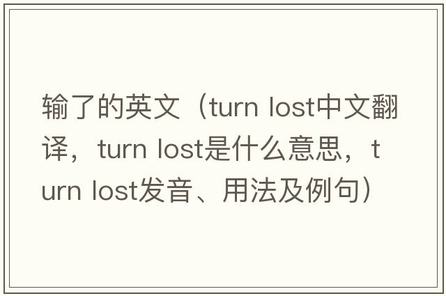 輸了的英文（turn lost中文翻譯，turn lost是什么意思，turn lost發(fā)音、用法及例句）