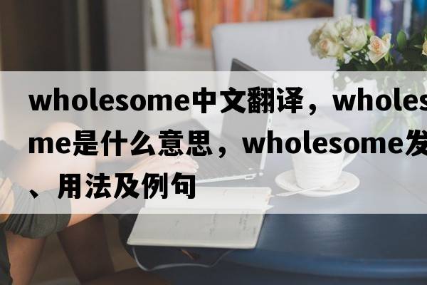 wholesome中文翻譯，wholesome是什么意思，wholesome發(fā)音、用法及例句