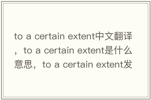to a certain extent中文翻譯，to a certain extent是什么意思，to a certain extent發(fā)音、用法及例句