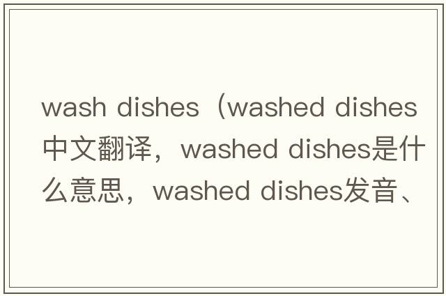 wash dishes（washed dishes中文翻譯，washed dishes是什么意思，washed dishes發(fā)音、用法及例句）