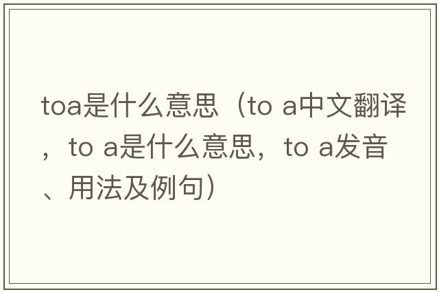 toa是什么意思（to a中文翻譯，to a是什么意思，to a發(fā)音、用法及例句）