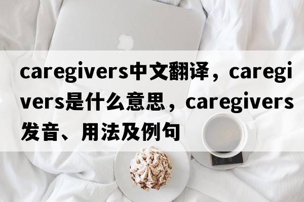 caregivers中文翻譯，caregivers是什么意思，caregivers發(fā)音、用法及例句
