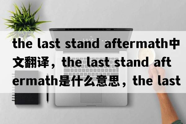 the last stand aftermath中文翻譯，the last stand aftermath是什么意思，the last stand aftermath發(fā)音、用法及例句