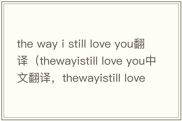 the way i still love you翻譯（thewayistill love you中文翻譯，thewayistill love you是什么意思，thewayistill love yo