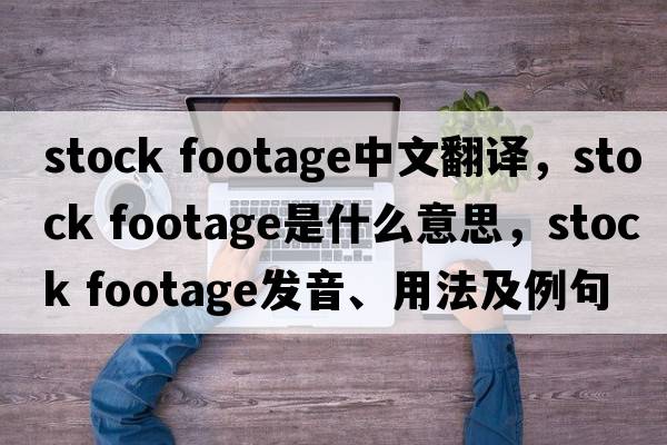stock footage中文翻譯，stock footage是什么意思，stock footage發(fā)音、用法及例句