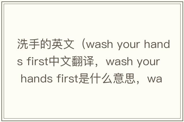 洗手的英文（wash your hands first中文翻譯，wash your hands first是什么意思，wash your hands first發(fā)音、用法及例句）