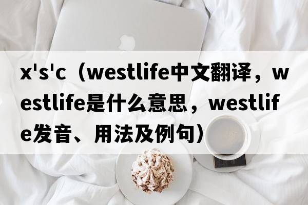 x's'c（westlife中文翻譯，westlife是什么意思，westlife發(fā)音、用法及例句）