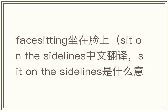 facesitting坐在臉上（sit on the sidelines中文翻譯，sit on the sidelines是什么意思，sit on the sidelines發(fā)音、用法及例句）