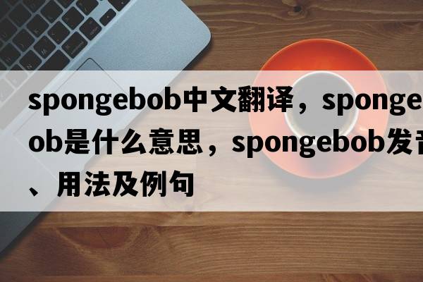 spongebob中文翻譯，spongebob是什么意思，spongebob發(fā)音、用法及例句