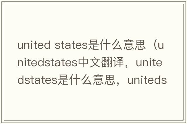 united states是什么意思（unitedstates中文翻譯，unitedstates是什么意思，unitedstates發(fā)音、用法及例句）