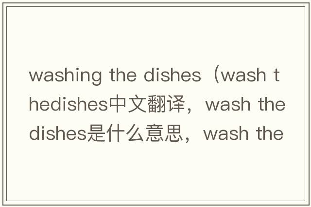 washing the dishes（wash thedishes中文翻譯，wash thedishes是什么意思，wash thedishes發(fā)音、用法及例句）