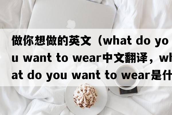 做你想做的英文（what do you want to wear中文翻譯，what do you want to wear是什么意思，what do you want to wear發(fā)音、用法及例句）