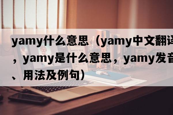yamy什么意思（yamy中文翻譯，yamy是什么意思，yamy發(fā)音、用法及例句）