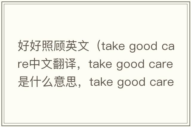 好好照顧英文（take good care中文翻譯，take good care是什么意思，take good care發(fā)音、用法及例句）
