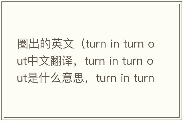 圈出的英文（turn in turn out中文翻譯，turn in turn out是什么意思，turn in turn out發(fā)音、用法及例句）