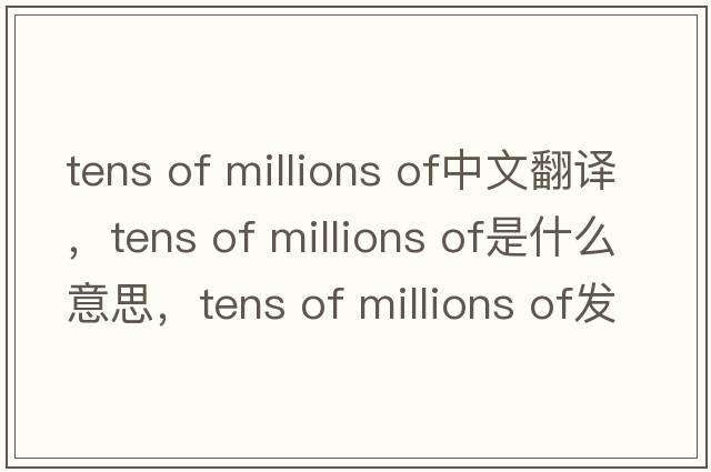 tens of millions of中文翻譯，tens of millions of是什么意思，tens of millions of發(fā)音、用法及例句