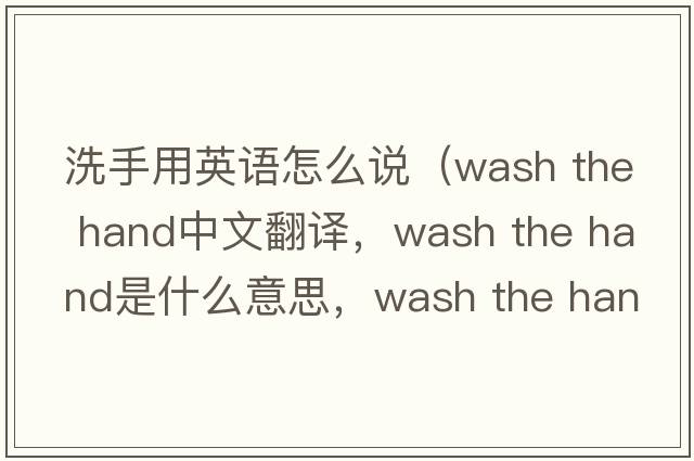 洗手用英語(yǔ)怎么說(shuō)（wash the hand中文翻譯，wash the hand是什么意思，wash the hand發(fā)音、用法及例句）