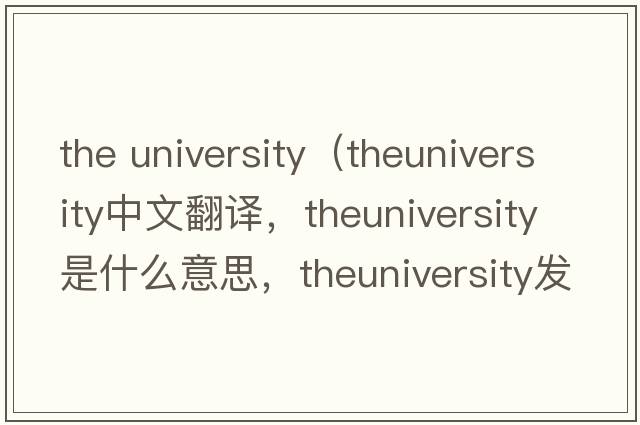 the university（theuniversity中文翻譯，theuniversity是什么意思，theuniversity發(fā)音、用法及例句）