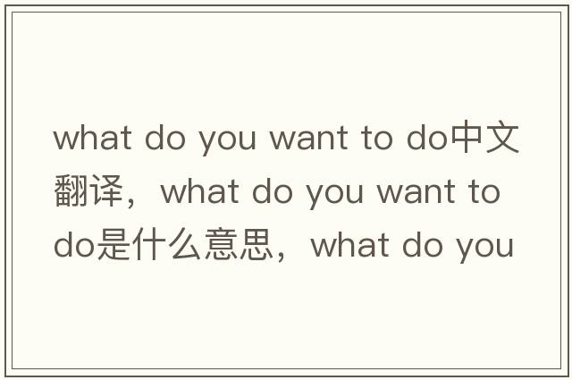 what do you want to do中文翻譯，what do you want to do是什么意思，what do you want to do發(fā)音、用法及例句