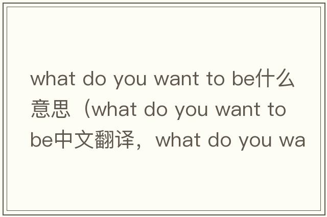 what do you want to be什么意思（what do you want to be中文翻譯，what do you want to be是什么意思，what do you want t