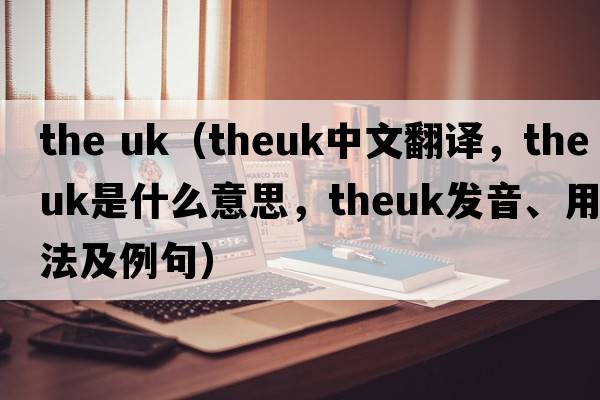 the uk（theuk中文翻譯，theuk是什么意思，theuk發(fā)音、用法及例句）