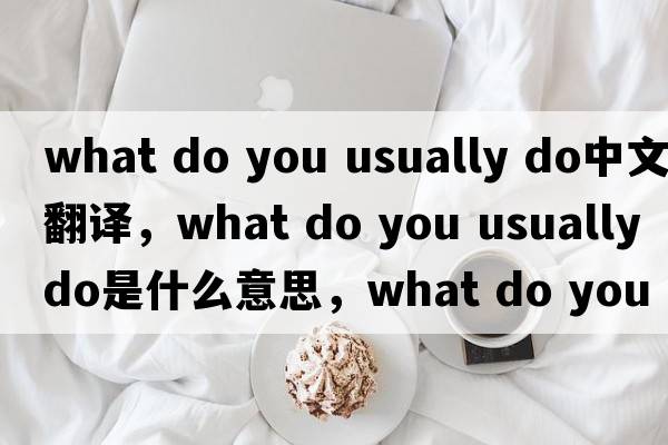 what do you usually do中文翻譯，what do you usually do是什么意思，what do you usually do發(fā)音、用法及例句