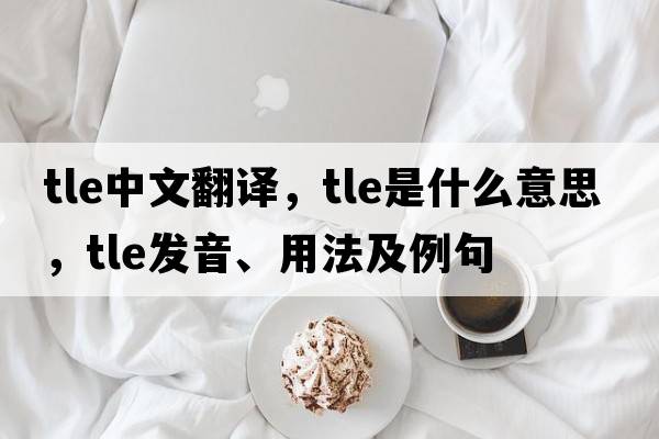 tle中文翻譯，tle是什么意思，tle發(fā)音、用法及例句