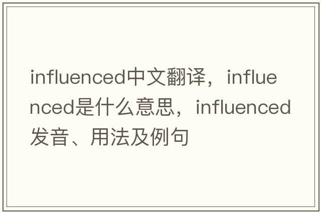 influenced中文翻譯，influenced是什么意思，influenced發(fā)音、用法及例句