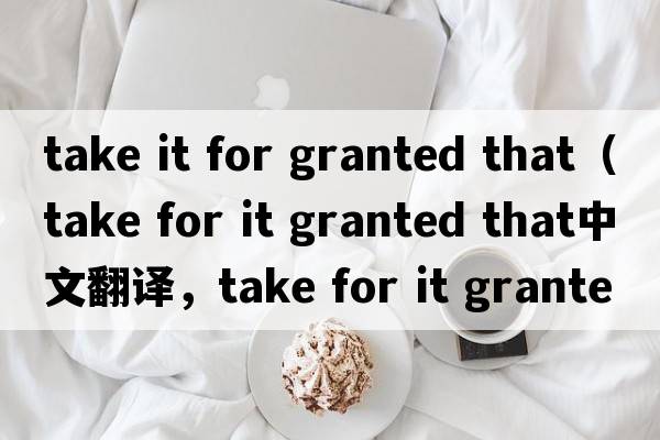take it for granted that（take for it granted that中文翻譯，take for it granted that是什么意思，take for it gran