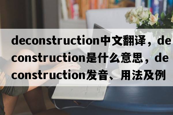 deconstruction中文翻譯，deconstruction是什么意思，deconstruction發(fā)音、用法及例句