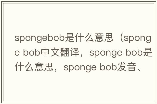 spongebob是什么意思（sponge bob中文翻譯，sponge bob是什么意思，sponge bob發(fā)音、用法及例句）