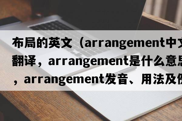 布局的英文（arrangement中文翻譯，arrangement是什么意思，arrangement發(fā)音、用法及例句）