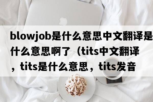 blowjob是什么意思中文翻譯是什么意思啊了（tits中文翻譯，tits是什么意思，tits發(fā)音、用法及例句）